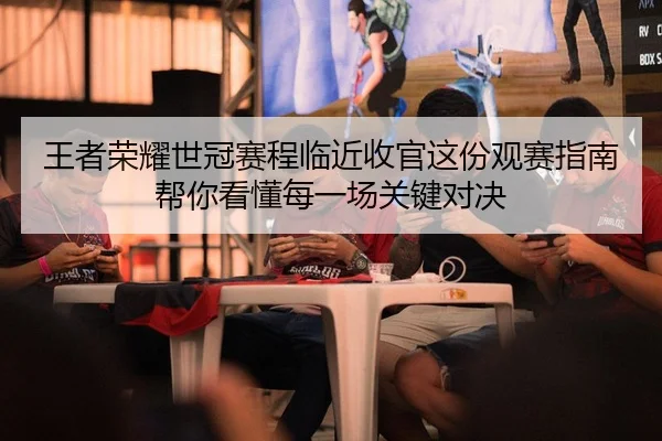 王者荣耀世冠赛程临近收官这份观赛指南帮你看懂每一场关键对决