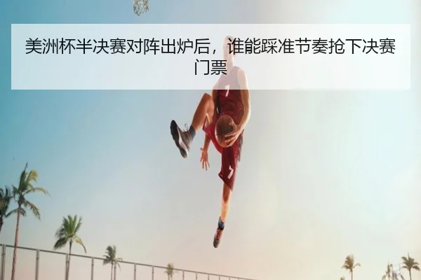 美洲杯半决赛对阵出炉后，谁能踩准节奏抢下决赛门票