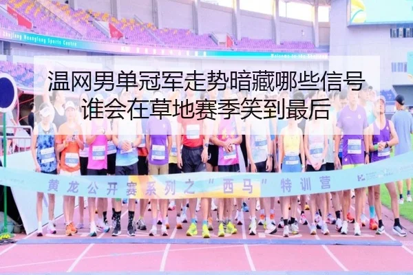 温网男单冠军走势暗藏哪些信号 谁会在草地赛季笑到最后